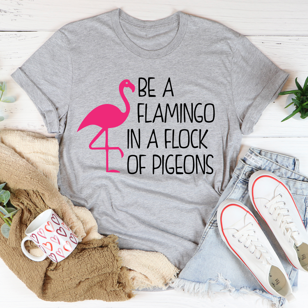 Be A Flamingo In A Flock Of Pigeons Tee